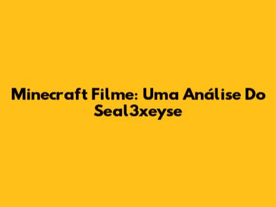 Minecraft Filme: Uma Análise Do Seal3xeyse