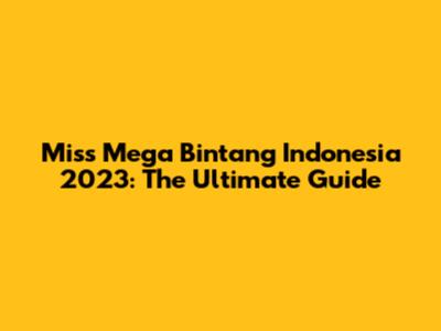 Miss Mega Bintang Indonesia 2023: The Ultimate Guide