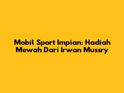 Mobil Sport Impian: Hadiah Mewah Dari Irwan Mussry