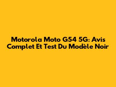 Motorola Moto G54 5G: Avis Complet Et Test Du Modèle Noir