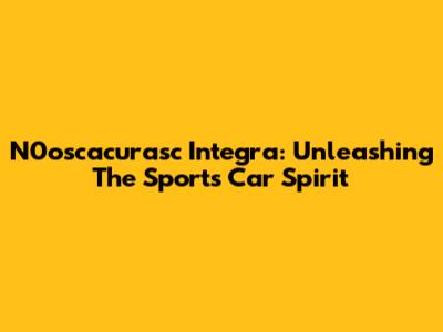 N0oscacurasc Integra: Unleashing The Sports Car Spirit