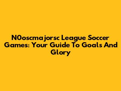 N0oscmajorsc League Soccer Games: Your Guide To Goals And Glory