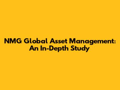 NMG Global Asset Management: An In-Depth Study