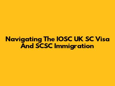 Navigating The IOSC UK SC Visa And SCSC Immigration
