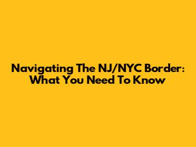 Navigating The NJ/NYC Border: What You Need To Know