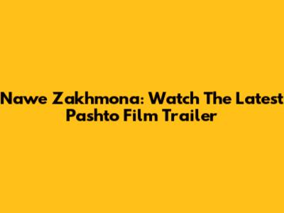 Nawe Zakhmona: Watch The Latest Pashto Film Trailer