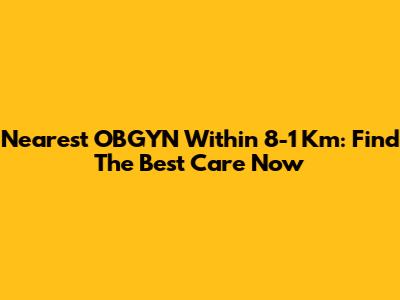 Nearest OBGYN Within 8-1 Km: Find The Best Care Now
