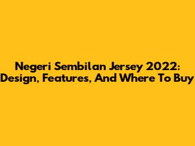 Negeri Sembilan Jersey 2022: Design, Features, And Where To Buy