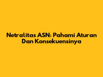 Netralitas ASN: Pahami Aturan Dan Konsekuensinya