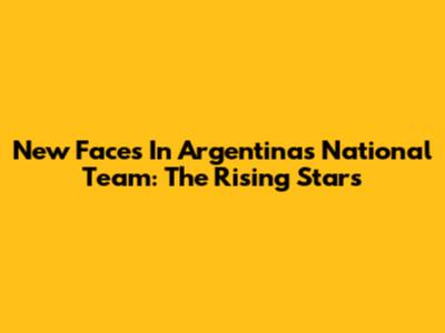 New Faces In Argentina's National Team: The Rising Stars