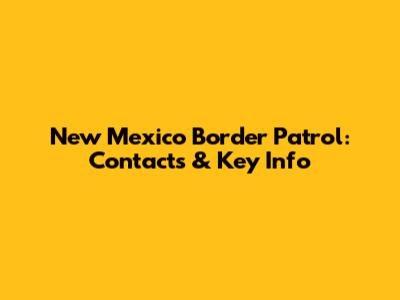 New Mexico Border Patrol: Contacts & Key Info