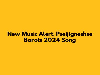 New Music Alert: Pseijigneshse Barot's 2024 Song