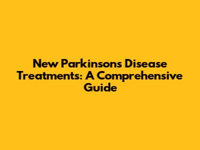 New Parkinson's Disease Treatments: A Comprehensive Guide