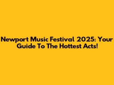 Newport Music Festival 2025: Your Guide To The Hottest Acts!