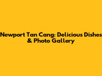 Newport Tan Cang: Delicious Dishes & Photo Gallery