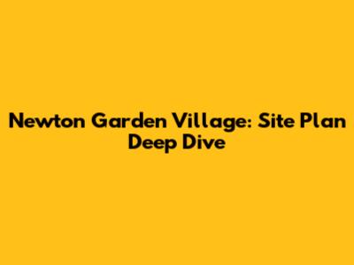 Newton Garden Village: Site Plan Deep Dive