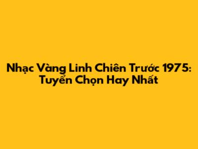 Nhạc Vàng Linh Chiên Trước 1975: Tuyển Chọn Hay Nhất