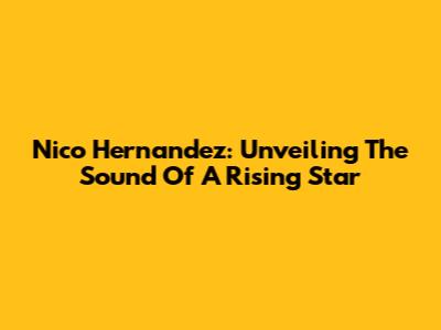 Nico Hernandez: Unveiling The Sound Of A Rising Star