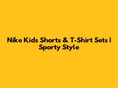 Nike Kids' Shorts & T-Shirt Sets | Sporty Style