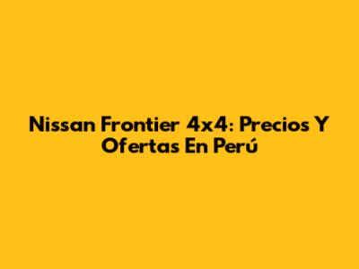 Nissan Frontier 4x4: Precios Y Ofertas En Perú