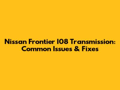 Nissan Frontier I08 Transmission: Common Issues & Fixes