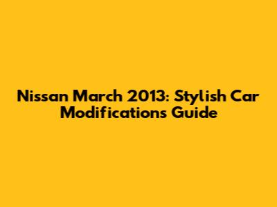 Nissan March 2013: Stylish Car Modifications Guide