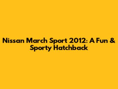 Nissan March Sport 2012: A Fun & Sporty Hatchback