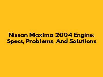 Nissan Maxima 2004 Engine: Specs, Problems, And Solutions
