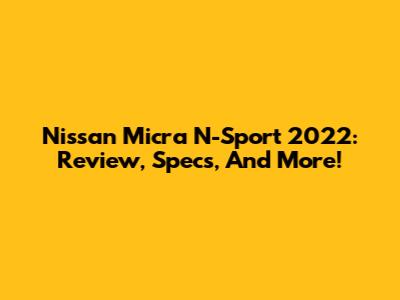 Nissan Micra N-Sport 2022: Review, Specs, And More!