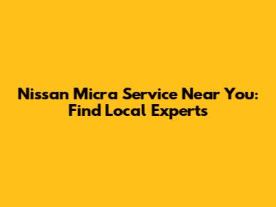 Nissan Micra Service Near You: Find Local Experts