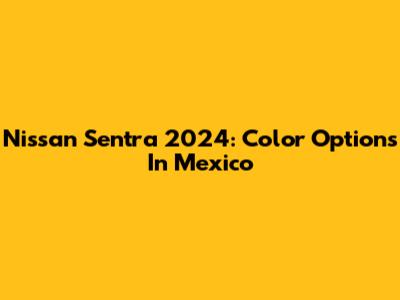 Nissan Sentra 2024: Color Options In Mexico