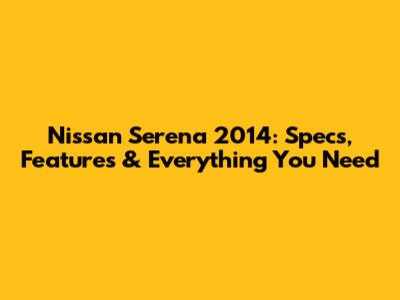 Nissan Serena 2014: Specs, Features & Everything You Need