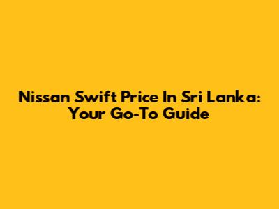 Nissan Swift Price In Sri Lanka: Your Go-To Guide
