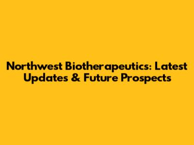 Northwest Biotherapeutics: Latest Updates & Future Prospects