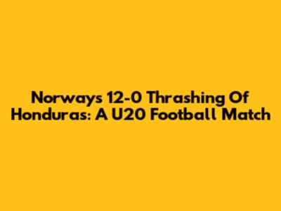 Norway's 12-0 Thrashing Of Honduras: A U20 Football Match