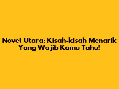 Novel Utara: Kisah-kisah Menarik Yang Wajib Kamu Tahu!