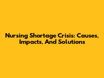 Nursing Shortage Crisis: Causes, Impacts, And Solutions