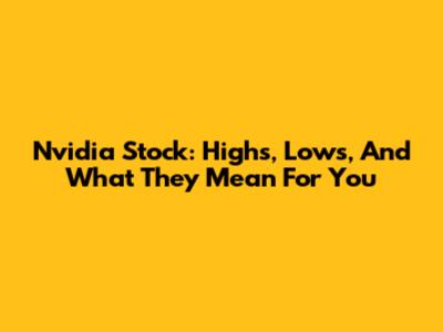 Nvidia Stock: Highs, Lows, And What They Mean For You