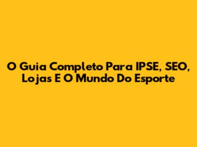 O Guia Completo Para IPSE, SEO, Lojas E O Mundo Do Esporte
