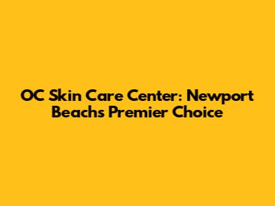 OC Skin Care Center: Newport Beach's Premier Choice