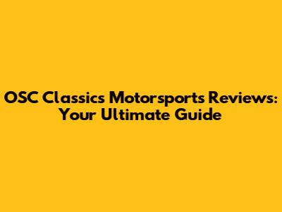 OSC Classics Motorsports Reviews: Your Ultimate Guide