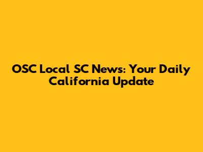 OSC Local SC News: Your Daily California Update