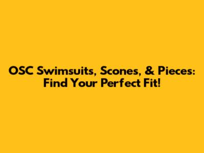 OSC Swimsuits, Scones, & Pieces: Find Your Perfect Fit!