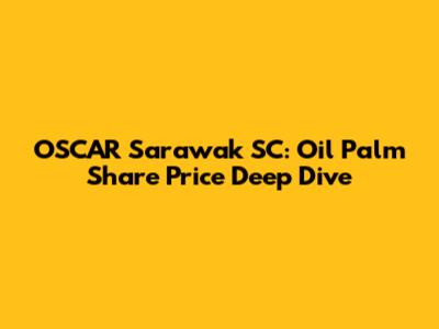 OSCAR Sarawak SC: Oil Palm Share Price Deep Dive
