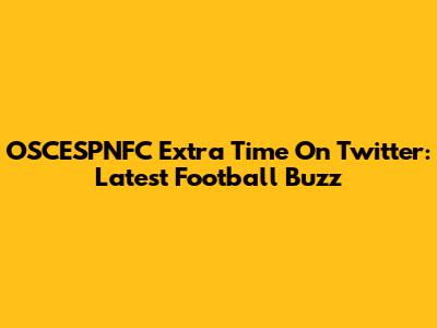 OSCESPNFC Extra Time On Twitter: Latest Football Buzz
