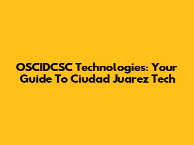 OSCIDCSC Technologies: Your Guide To Ciudad Juarez Tech