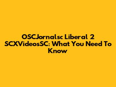 OSCJornalsc Liberal 2 SCXVideosSC: What You Need To Know