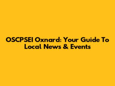 OSCPSEI Oxnard: Your Guide To Local News & Events