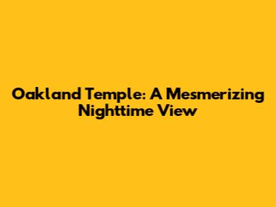 Oakland Temple: A Mesmerizing Nighttime View