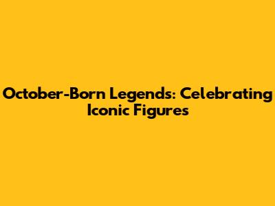 October-Born Legends: Celebrating Iconic Figures